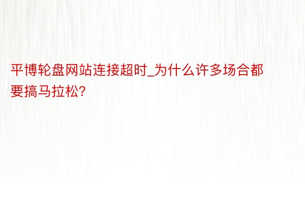 平博轮盘网站连接超时_为什么许多场合都要搞马拉松？