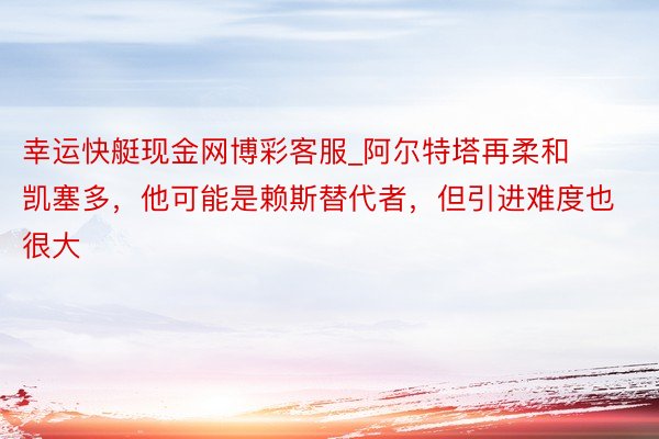 幸运快艇现金网博彩客服_阿尔特塔再柔和凯塞多，他可能是赖斯替代者，但引进难度也很大