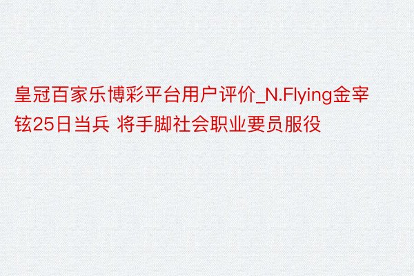 皇冠百家乐博彩平台用户评价_N.Flying金宰铉25日当兵 将手脚社会职业要员服役