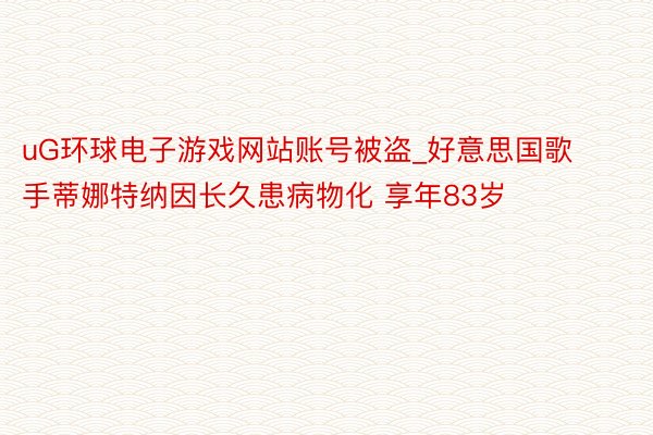 uG环球电子游戏网站账号被盗_好意思国歌手蒂娜特纳因长久患病物化 享年83岁