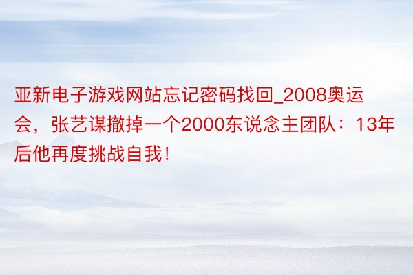 亚新电子游戏网站忘记密码找回_2008奥运会，张艺谋撤掉一个2000东说念主团队：13年后他再度挑战自我！