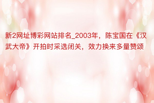 新2网址博彩网站排名_2003年，陈宝国在《汉武大帝》开拍时采选闭关，效力换来多量赞颂
