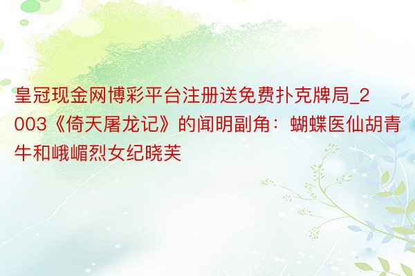 皇冠现金网博彩平台注册送免费扑克牌局_2003《倚天屠龙记》的闻明副角：蝴蝶医仙胡青牛和峨嵋烈女纪晓芙