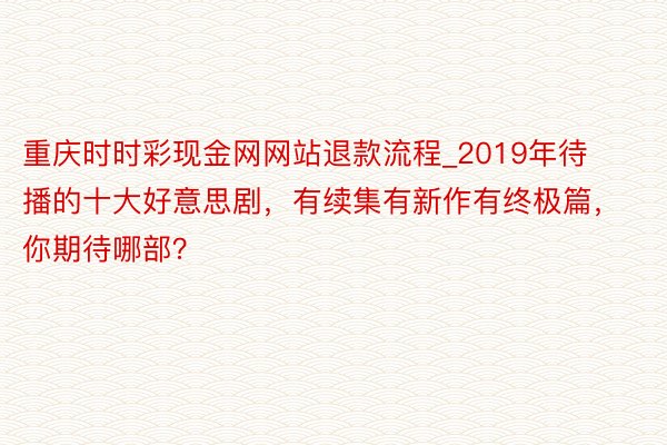 重庆时时彩现金网网站退款流程_2019年待播的十大好意思剧，有续集有新作有终极篇，你期待哪部？