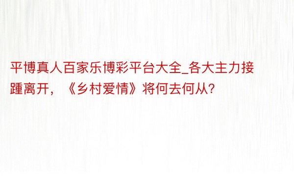 平博真人百家乐博彩平台大全_各大主力接踵离开，《乡村爱情》将何去何从？