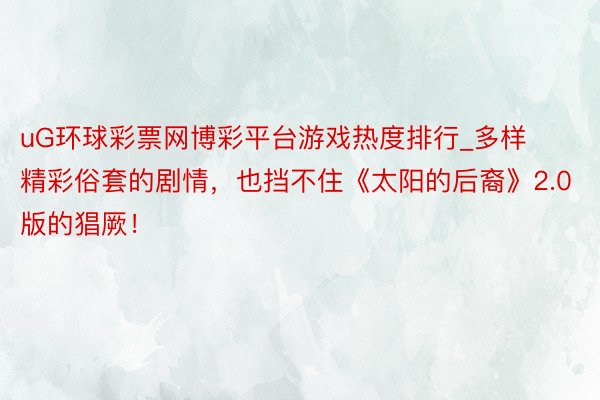 uG环球彩票网博彩平台游戏热度排行_多样精彩俗套的剧情，也挡不住《太阳的后裔》2.0版的猖厥！