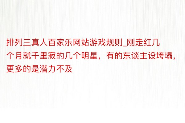 排列三真人百家乐网站游戏规则_刚走红几个月就千里寂的几个明星，有的东谈主设垮塌，更多的是潜力不及