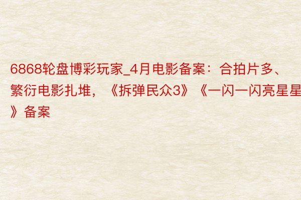 6868轮盘博彩玩家_4月电影备案：合拍片多、繁衍电影扎堆，《拆弹民众3》《一闪一闪亮星星》备案