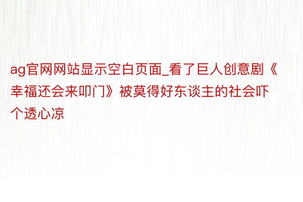 ag官网网站显示空白页面_看了巨人创意剧《幸福还会来叩门》被莫得好东谈主的社会吓个透心凉