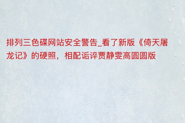 排列三色碟网站安全警告_看了新版《倚天屠龙记》的硬照，相配诟谇贾静雯高圆圆版