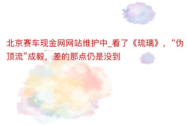 北京赛车现金网网站维护中_看了《琉璃》，“伪顶流”成毅，差的那点仍是没到