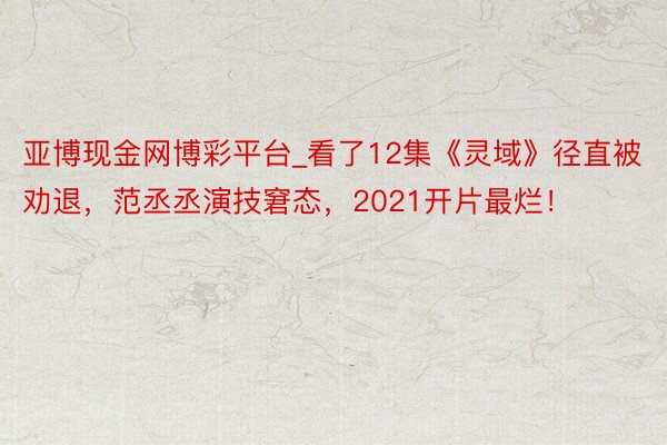 亚博现金网博彩平台_看了12集《灵域》径直被劝退，范丞丞演技窘态，2021开片最烂！