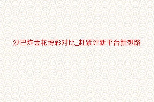 沙巴炸金花博彩对比_赶紧评新平台新想路
