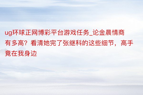 ug环球正网博彩平台游戏任务_论金晨情商有多高？看清她完了张继科的这些细节，高手竟在我身边