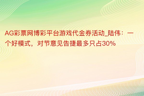 AG彩票网博彩平台游戏代金券活动_陆伟：一个好模式，对节意见告捷最多只占30%
