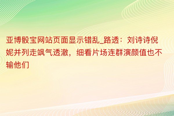 亚博骰宝网站页面显示错乱_路透：刘诗诗倪妮并列走飒气透澈，细看片场连群演颜值也不输他们