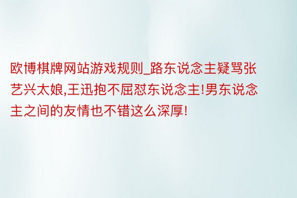 欧博棋牌网站游戏规则_路东说念主疑骂张艺兴太娘,王迅抱不屈怼东说念主!男东说念主之间的友情也不错这么深厚!