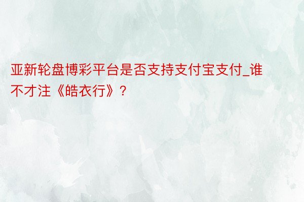 亚新轮盘博彩平台是否支持支付宝支付_谁不才注《皓衣行》？