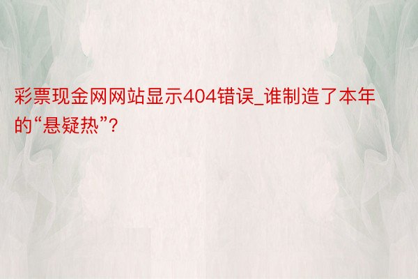 彩票现金网网站显示404错误_谁制造了本年的“悬疑热”？