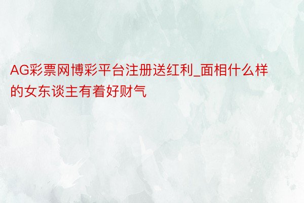 AG彩票网博彩平台注册送红利_面相什么样的女东谈主有着好财气