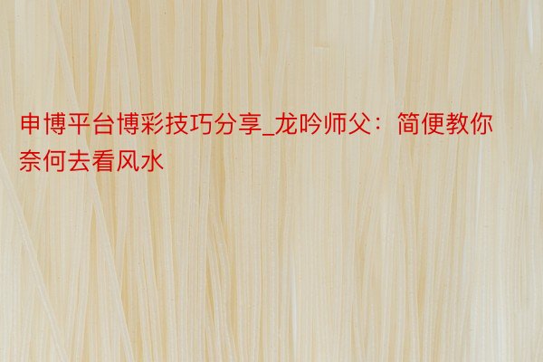 申博平台博彩技巧分享_龙吟师父：简便教你奈何去看风水