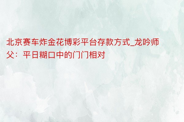北京赛车炸金花博彩平台存款方式_龙吟师父：平日糊口中的门门相对