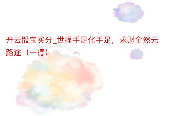 开云骰宝买分_世捏手足化手足，求财全然无路途（一德）