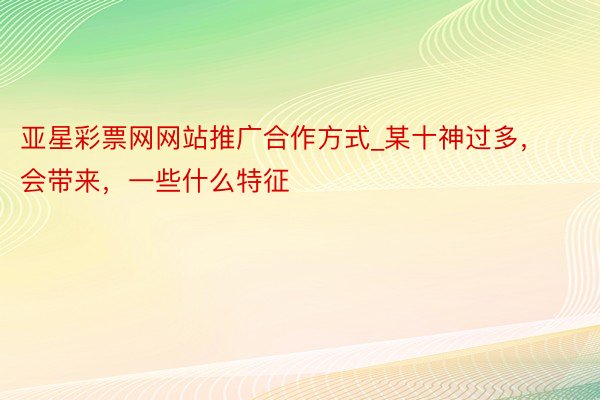 亚星彩票网网站推广合作方式_某十神过多，会带来，一些什么特征