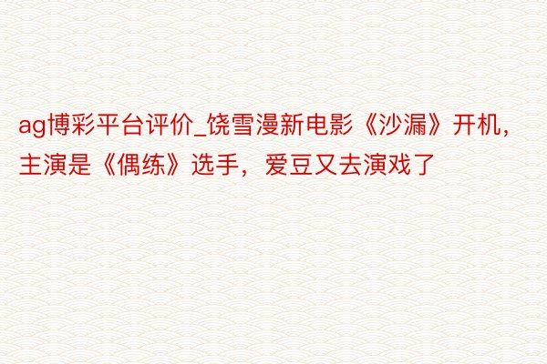 ag博彩平台评价_饶雪漫新电影《沙漏》开机，主演是《偶练》选手，爱豆又去演戏了