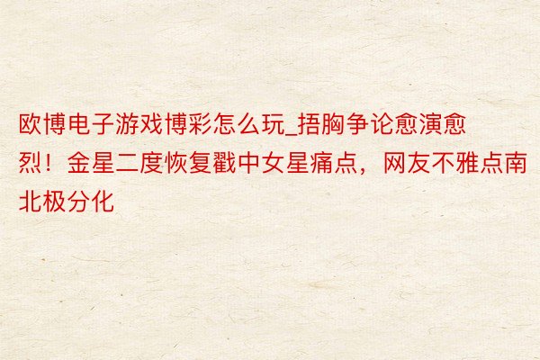 欧博电子游戏博彩怎么玩_捂胸争论愈演愈烈！金星二度恢复戳中女星痛点，网友不雅点南北极分化