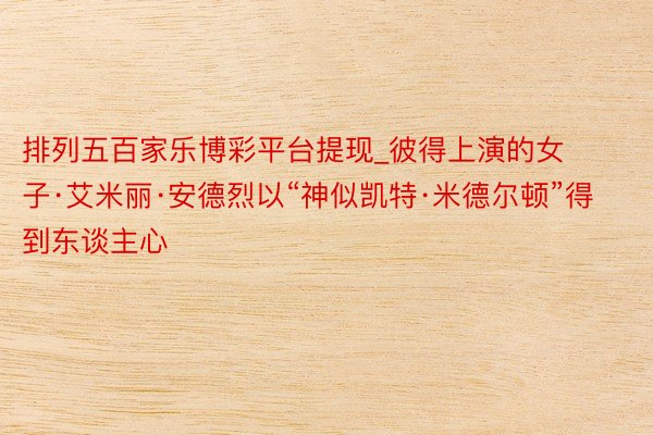 排列五百家乐博彩平台提现_彼得上演的女子·艾米丽·安德烈以“神似凯特·米德尔顿”得到东谈主心