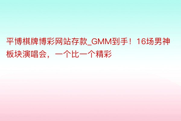 平博棋牌博彩网站存款_GMM到手！16场男神板块演唱会，一个比一个精彩