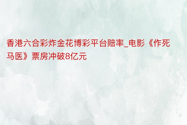 香港六合彩炸金花博彩平台赔率_电影《作死马医》票房冲破8亿元