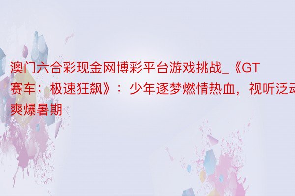 澳门六合彩现金网博彩平台游戏挑战_《GT赛车：极速狂飙》：少年逐梦燃情热血，视听泛动爽爆暑期