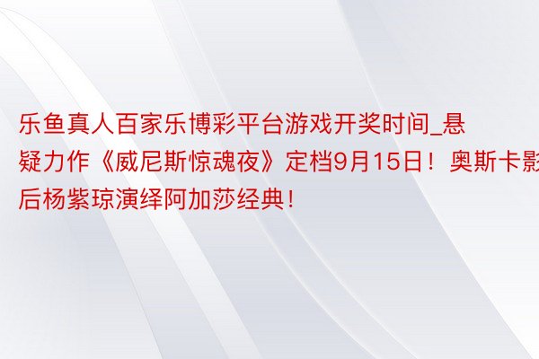 乐鱼真人百家乐博彩平台游戏开奖时间_悬疑力作《威尼斯惊魂夜》定档9月15日！奥斯卡影后杨紫琼演绎阿加莎经典！