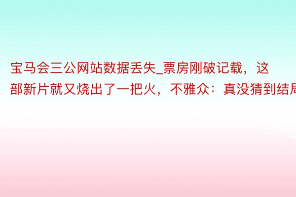 宝马会三公网站数据丢失_票房刚破记载，这部新片就又烧出了一把火，不雅众：真没猜到结局