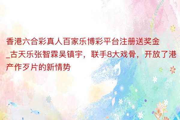 香港六合彩真人百家乐博彩平台注册送奖金_古天乐张智霖吴镇宇，联手8大戏骨，开放了港产作歹片的新情势