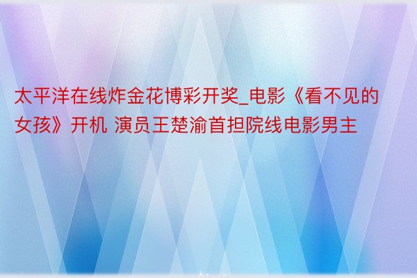 太平洋在线炸金花博彩开奖_电影《看不见的女孩》开机 演员王楚渝首担院线电影男主