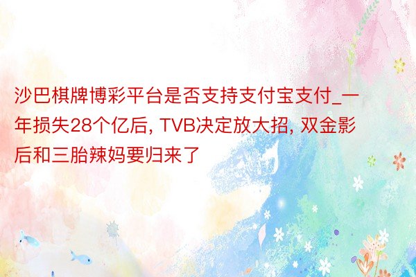 沙巴棋牌博彩平台是否支持支付宝支付_一年损失28个亿后， TVB决定放大招， 双金影后和三胎辣妈要归来了