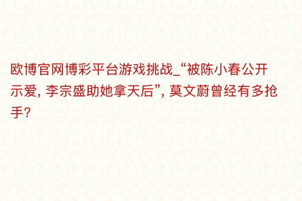 欧博官网博彩平台游戏挑战_“被陈小春公开示爱， 李宗盛助她拿天后”， 莫文蔚曾经有多抢手?