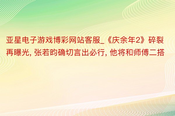亚星电子游戏博彩网站客服_《庆余年2》碎裂再曝光, 张若昀确切言出必行, 他将和师傅二搭