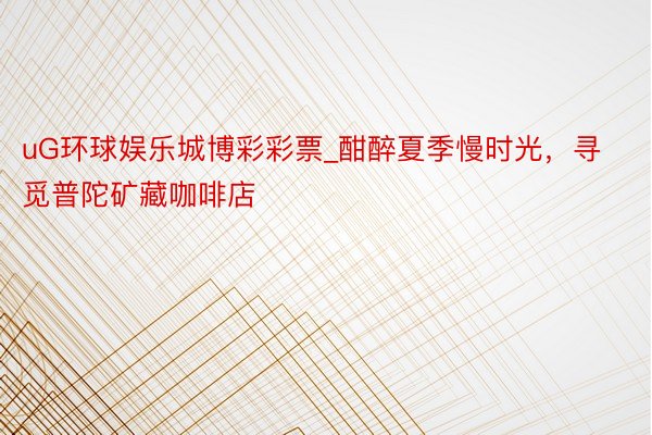 uG环球娱乐城博彩彩票_酣醉夏季慢时光，寻觅普陀矿藏咖啡店