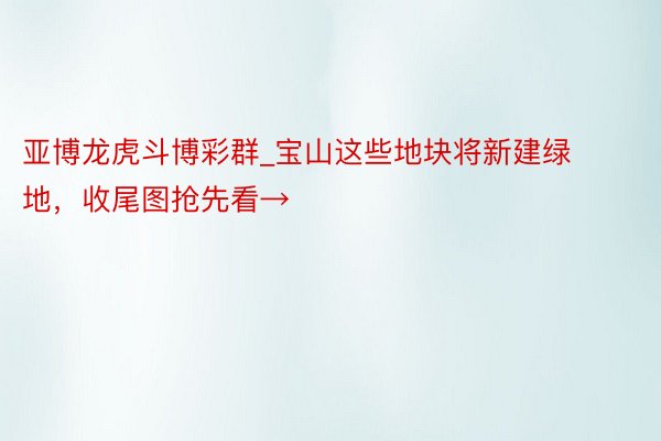 亚博龙虎斗博彩群_宝山这些地块将新建绿地，收尾图抢先看→