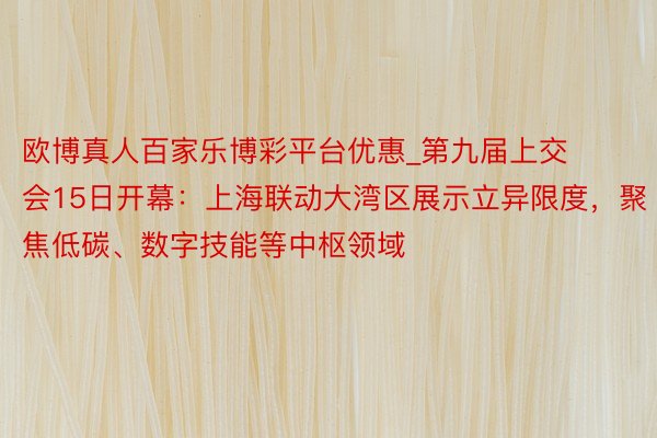 欧博真人百家乐博彩平台优惠_第九届上交会15日开幕：上海联动大湾区展示立异限度，聚焦低碳、数字技能等中枢领域