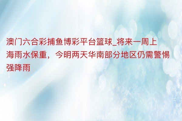 澳门六合彩捕鱼博彩平台篮球_将来一周上海雨水保重，今明两天华南部分地区仍需警惕强降雨