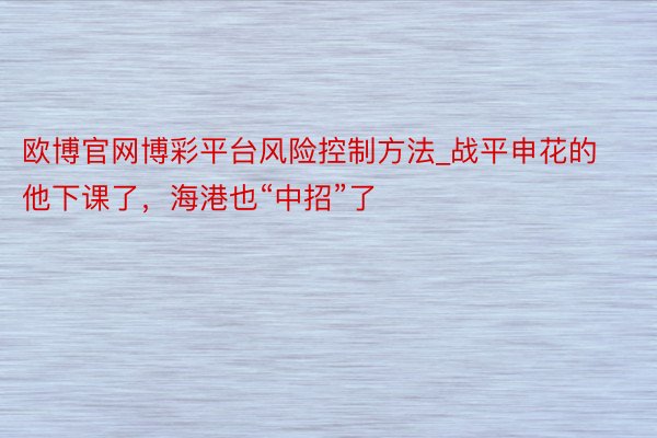 欧博官网博彩平台风险控制方法_战平申花的他下课了，海港也“中招”了