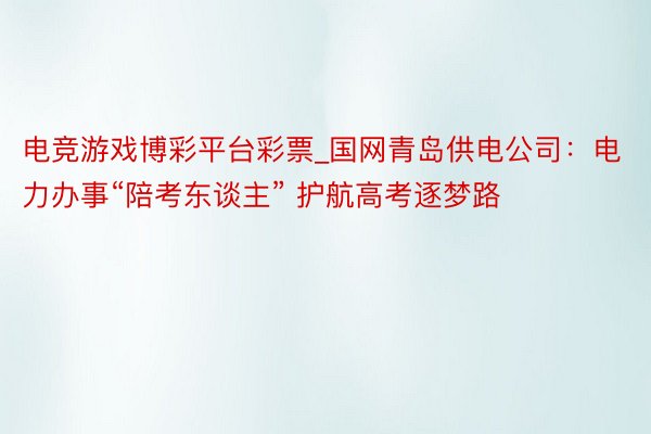 电竞游戏博彩平台彩票_国网青岛供电公司：电力办事“陪考东谈主” 护航高考逐梦路