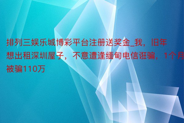 排列三娱乐城博彩平台注册送奖金_我，旧年想出租深圳屋子，不意遭逢缅甸电信诳骗，1个月被骗110万