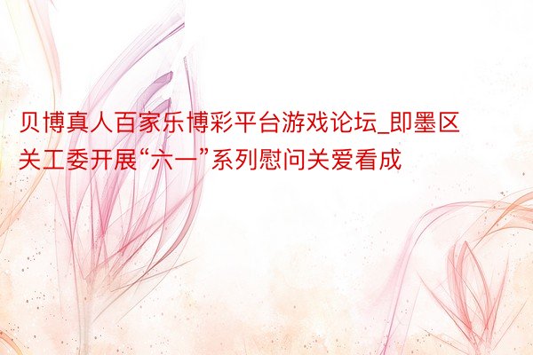 贝博真人百家乐博彩平台游戏论坛_即墨区关工委开展“六一”系列慰问关爱看成