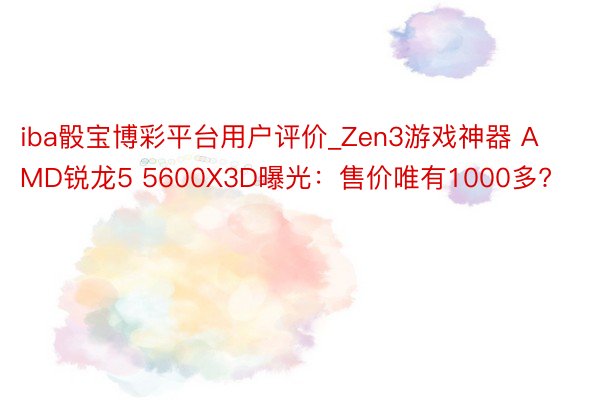 iba骰宝博彩平台用户评价_Zen3游戏神器 AMD锐龙5 5600X3D曝光：售价唯有1000多?